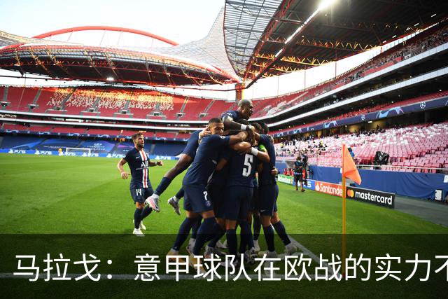 马拉戈：意甲球队在欧战的实力不止如此；意大利年轻人并不差